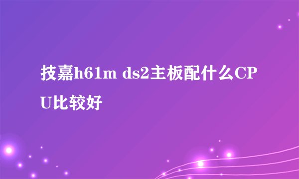 技嘉h61m ds2主板配什么CPU比较好