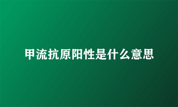 甲流抗原阳性是什么意思