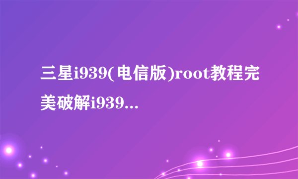 三星i939(电信版)root教程完美破解i939root