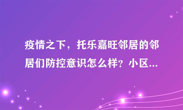 疫情之下，托乐嘉旺邻居的邻居们防控意识怎么样？小区的防疫措施做得如何？