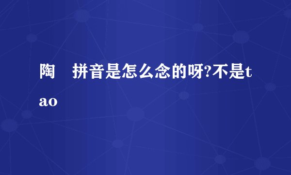 陶喆拼音是怎么念的呀?不是tao