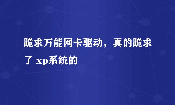 跪求万能网卡驱动，真的跪求了 xp系统的