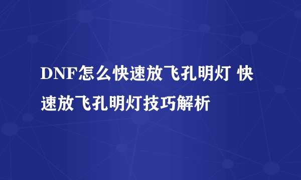 DNF怎么快速放飞孔明灯 快速放飞孔明灯技巧解析