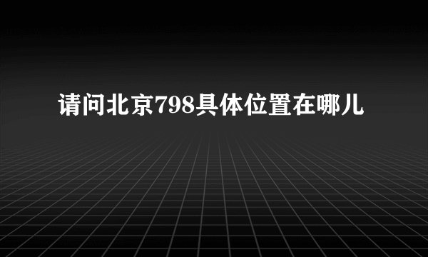 请问北京798具体位置在哪儿