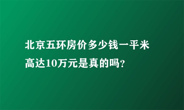 北京五环房价多少钱一平米 高达10万元是真的吗？