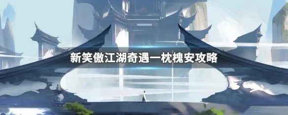 新笑傲江湖奇遇一枕槐安攻略