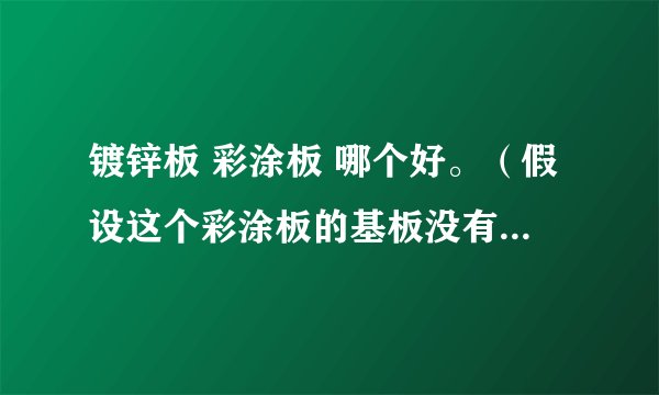 镀锌板 彩涂板 哪个好。（假设这个彩涂板的基板没有镀过锌。）