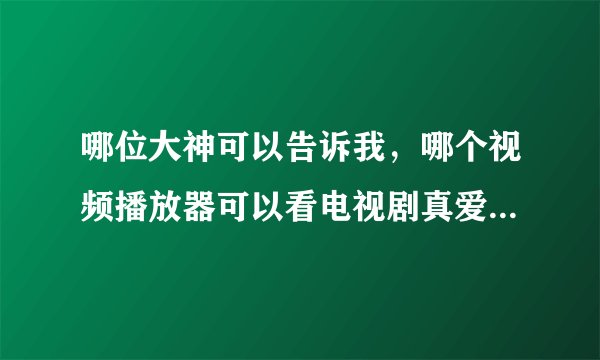 哪位大神可以告诉我，哪个视频播放器可以看电视剧真爱趁现在？知道的速度回复一下，谢谢