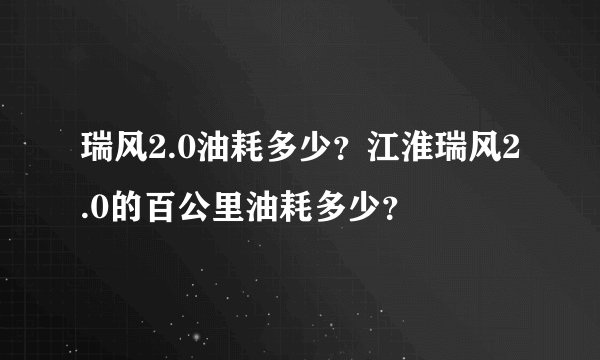 瑞风2.0油耗多少？江淮瑞风2.0的百公里油耗多少？