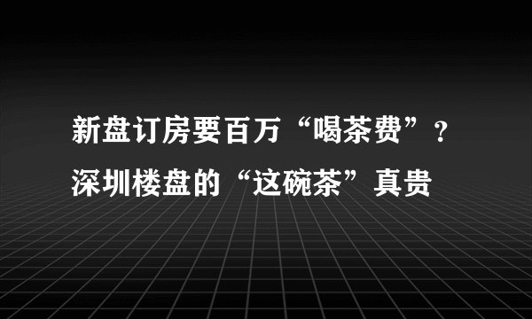 新盘订房要百万“喝茶费”？深圳楼盘的“这碗茶”真贵