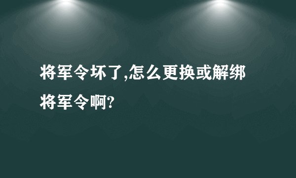 将军令坏了,怎么更换或解绑将军令啊?