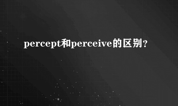 percept和perceive的区别？