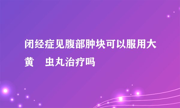 闭经症见腹部肿块可以服用大黄蟅虫丸治疗吗
