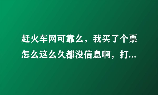 赶火车网可靠么，我买了个票怎么这么久都没信息啊，打电话也一直没有人接，为什么呢？心急如焚