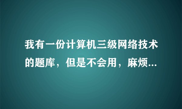 我有一份计算机三级网络技术的题库，但是不会用，麻烦大侠们告诉我上机考试时怎么用？