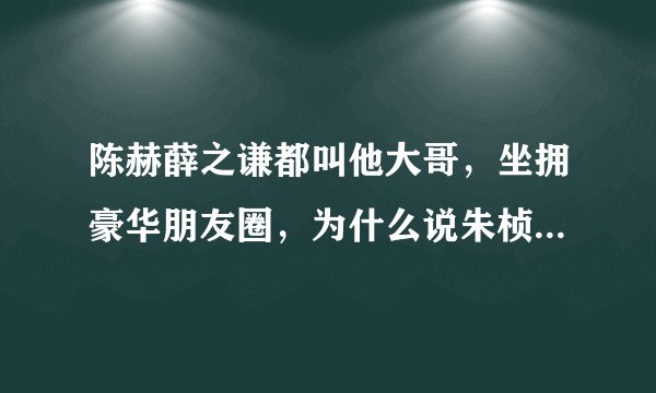 陈赫薛之谦都叫他大哥，坐拥豪华朋友圈，为什么说朱桢才是人生赢家？