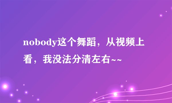 nobody这个舞蹈，从视频上看，我没法分清左右~~