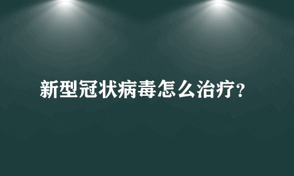 新型冠状病毒怎么治疗？
