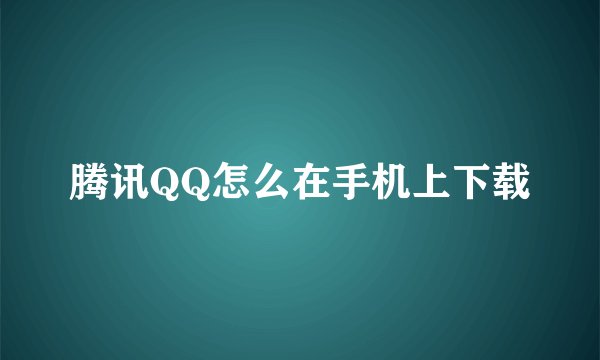 腾讯QQ怎么在手机上下载