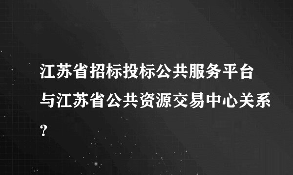 江苏省招标投标公共服务平台与江苏省公共资源交易中心关系？