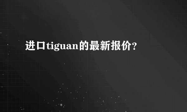 进口tiguan的最新报价？