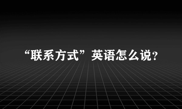 “联系方式”英语怎么说？