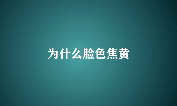 为什么脸色焦黄