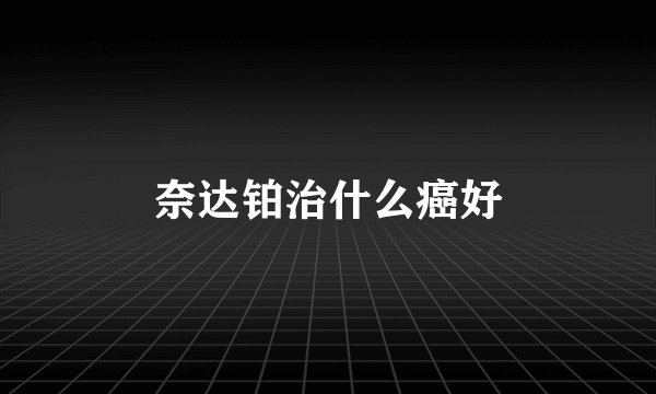 奈达铂治什么癌好