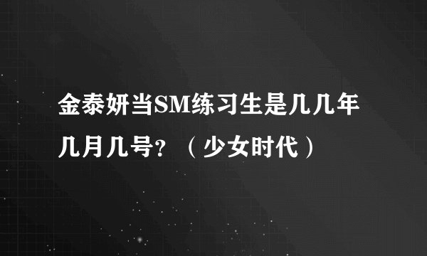 金泰妍当SM练习生是几几年几月几号？（少女时代）