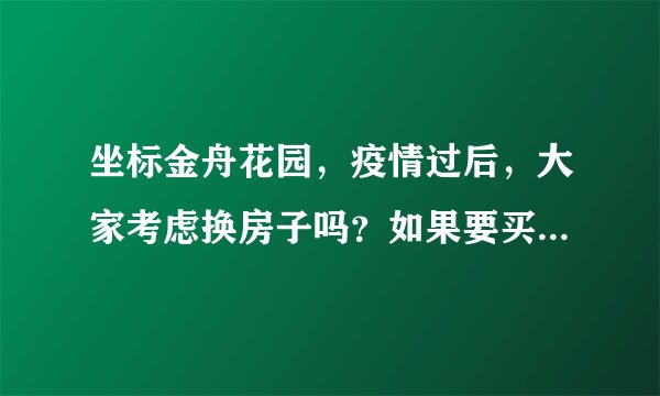 坐标金舟花园，疫情过后，大家考虑换房子吗？如果要买房应该考虑哪些因素？