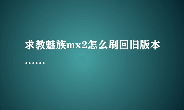 求教魅族mx2怎么刷回旧版本……