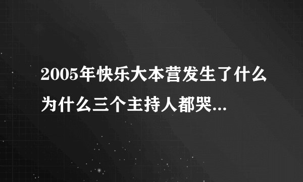2005年快乐大本营发生了什么为什么三个主持人都哭然后走旋梯？
