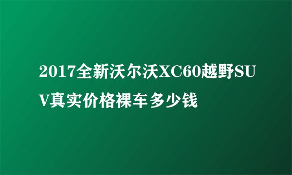2017全新沃尔沃XC60越野SUV真实价格裸车多少钱