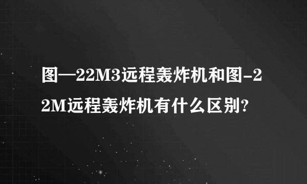 图—22M3远程轰炸机和图-22M远程轰炸机有什么区别?