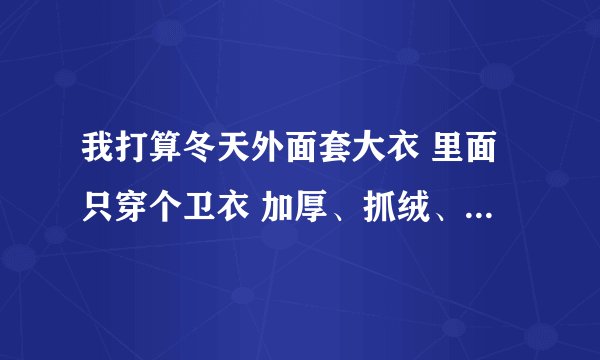 我打算冬天外面套大衣 里面只穿个卫衣 加厚、抓绒、棉内胆、毛内胆哪个更保暖一些