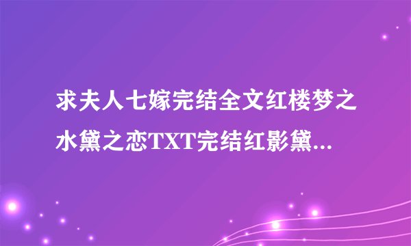 求夫人七嫁完结全文红楼梦之水黛之恋TXT完结红影黛姿潇湘月TXT完结红楼之玉溶传奇TXT完结越多越好一个也行