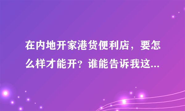 在内地开家港货便利店，要怎么样才能开？谁能告诉我这个模式流程?