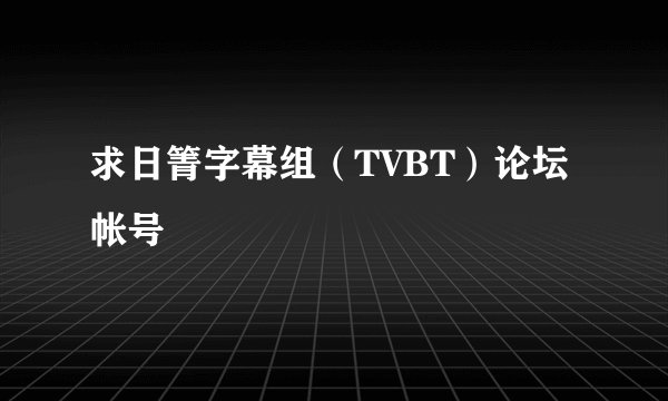 求日箐字幕组（TVBT）论坛帐号