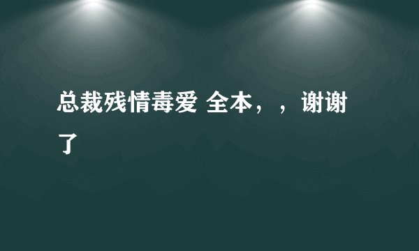 总裁残情毒爱 全本，，谢谢了