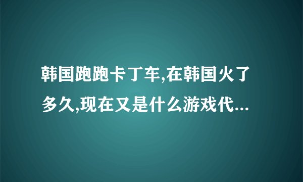 韩国跑跑卡丁车,在韩国火了多久,现在又是什么游戏代替了.韩国卡丁车.