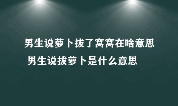 男生说萝卜拔了窝窝在啥意思 男生说拔萝卜是什么意思