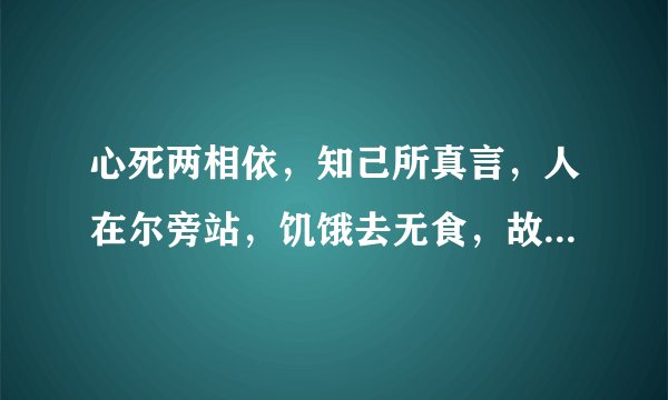 心死两相依，知己所真言，人在尔旁站，饥饿去无食，故人想永共，还来还要走，至死都相遇一句话一个字翻译