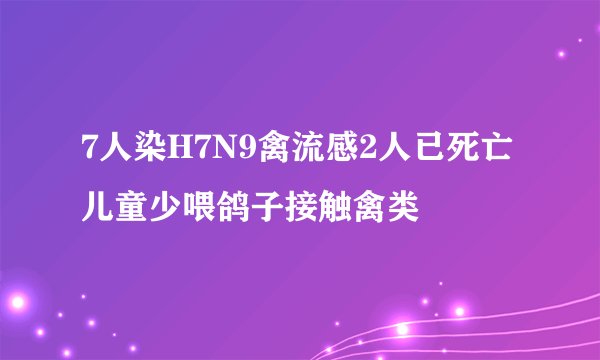 7人染H7N9禽流感2人已死亡 儿童少喂鸽子接触禽类
