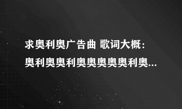 求奥利奥广告曲 歌词大概：奥利奥奥利奥奥奥奥奥利奥。。。。