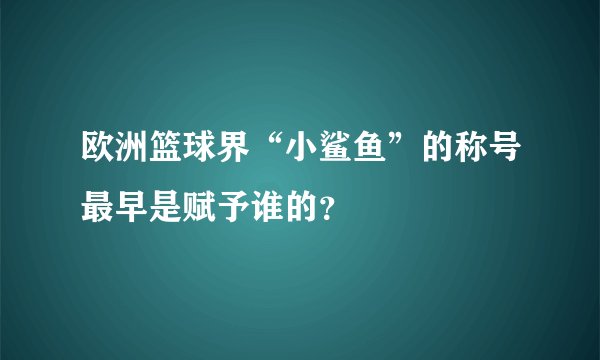 欧洲篮球界“小鲨鱼”的称号最早是赋予谁的？