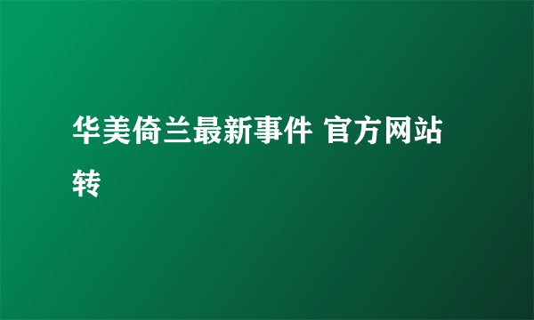 华美倚兰最新事件 官方网站转