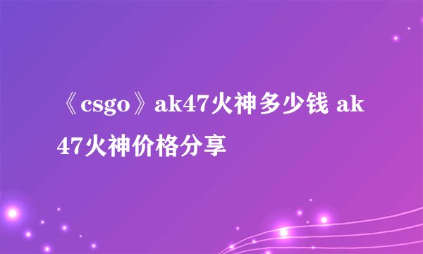 《csgo》ak47火神多少钱 ak47火神价格分享