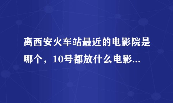 离西安火车站最近的电影院是哪个，10号都放什么电影，时间是什么？