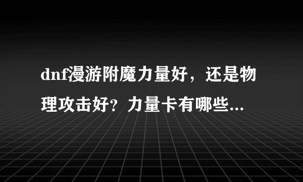 dnf漫游附魔力量好，还是物理攻击好？力量卡有哪些 ？ 物理攻击卡有哪些？