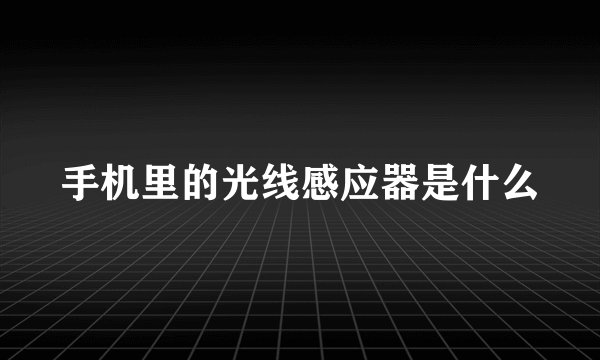 手机里的光线感应器是什么